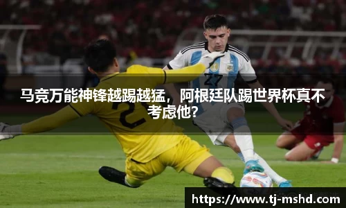 马竞万能神锋越踢越猛，阿根廷队踢世界杯真不考虑他？
