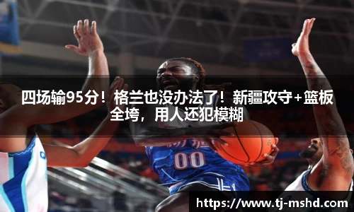 四场输95分！格兰也没办法了！新疆攻守+篮板全垮，用人还犯模糊
