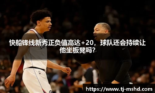 快船锋线新秀正负值高达+20，球队还会持续让他坐板凳吗？